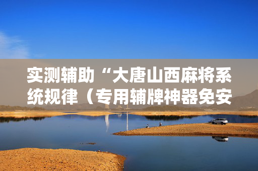 实测辅助“大唐山西麻将系统规律（专用辅牌神器免安装）