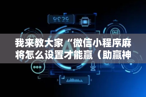 我来教大家“微信小程序麻将怎么设置才能赢（助赢神器通用版）