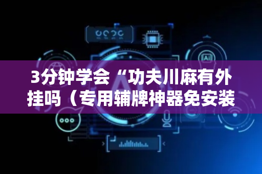 3分钟学会“功夫川麻有外挂吗（专用辅牌神器免安装）