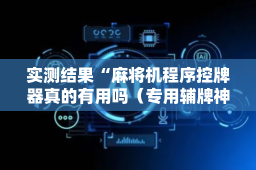 实测结果“麻将机程序控牌器真的有用吗（专用辅牌神器免安装）