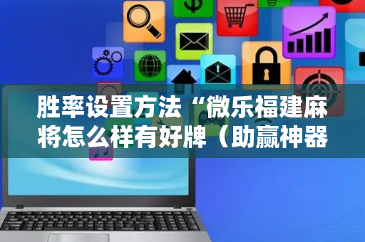 胜率设置方法“微乐福建麻将怎么样有好牌（助赢神器通用版）