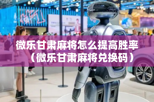 微乐甘肃麻将怎么提高胜率（微乐甘肃麻将兑换码）
