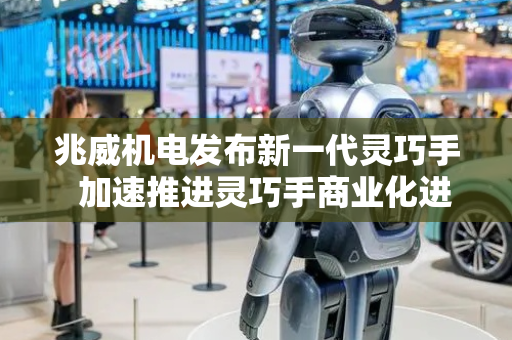 兆威机电发布新一代灵巧手  加速推进灵巧手商业化进程