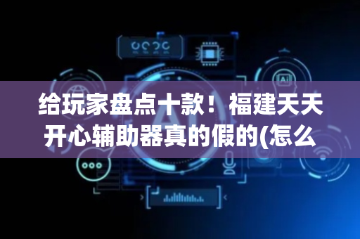 给玩家盘点十款！福建天天开心辅助器真的假的(怎么打系统才能给好牌)
