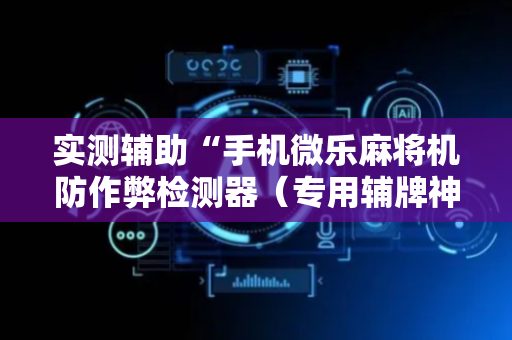 实测辅助“手机微乐麻将机防作弊检测器（专用辅牌神器免安装）