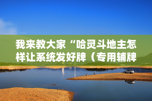 我来教大家“哈灵斗地主怎样让系统发好牌（专用辅牌神器免安装）