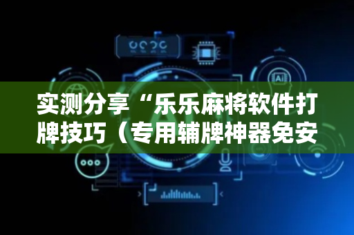 实测分享“乐乐麻将软件打牌技巧（专用辅牌神器免安装）