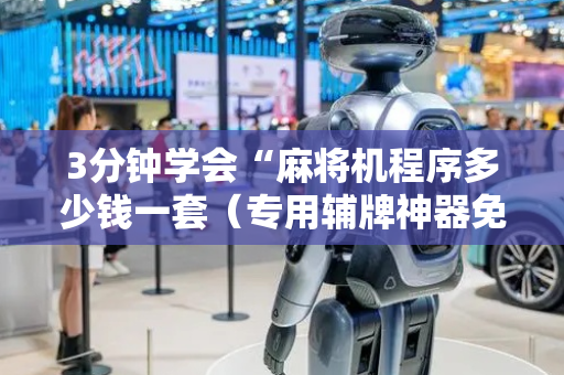 3分钟学会“麻将机程序多少钱一套（专用辅牌神器免安装）