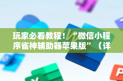 玩家必看教程！“微信小程序雀神辅助器苹果版”（详细开挂教程）-哔哩哔哩