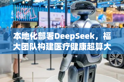 本地化部署DeepSeek，福大团队构建医疗健康超算大模型