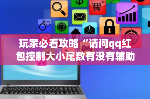 玩家必看攻略“请问qq红包控制大小尾数有没有辅助软件”（详细透视教程）-哔哩哔哩