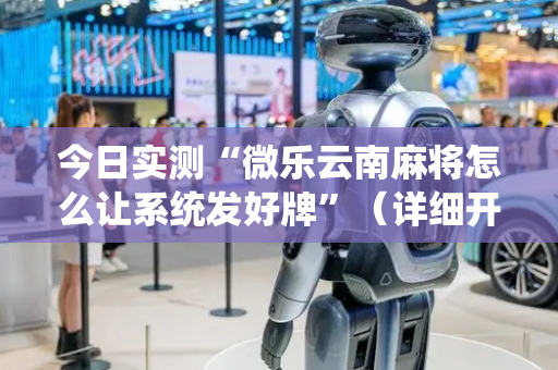 今日实测“微乐云南麻将怎么让系统发好牌”（详细开挂教程）-哔哩哔哩