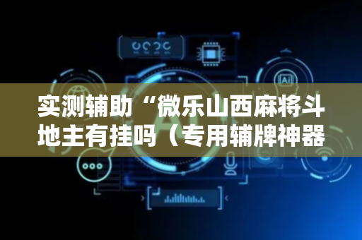 实测辅助“微乐山西麻将斗地主有挂吗（专用辅牌神器免安装）