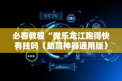 必看教程“微乐龙江跑得快有挂吗（助赢神器通用版）