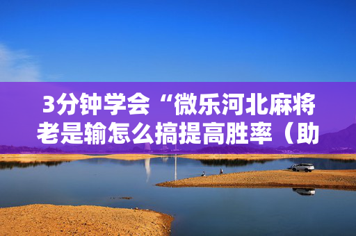 3分钟学会“微乐河北麻将老是输怎么搞提高胜率（助赢神器通用版）