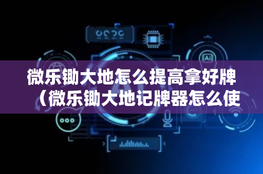 微乐锄大地怎么提高拿好牌（微乐锄大地记牌器怎么使用）