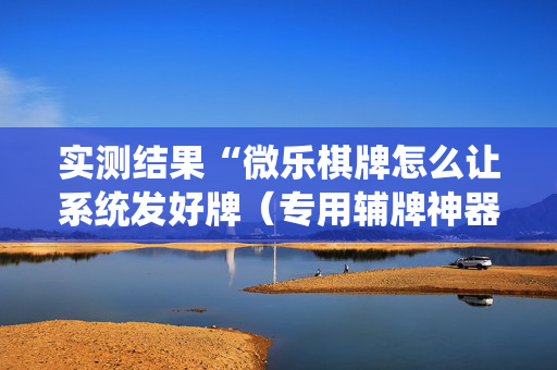 实测结果“微乐棋牌怎么让系统发好牌（专用辅牌神器免安装）