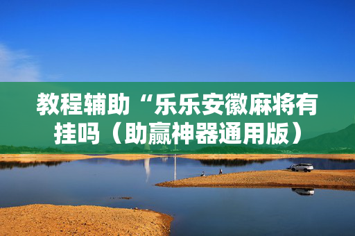 教程辅助“乐乐安徽麻将有挂吗（助赢神器通用版）