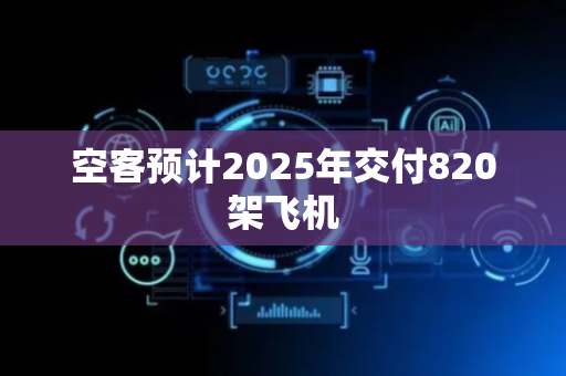 空客预计2025年交付820架飞机