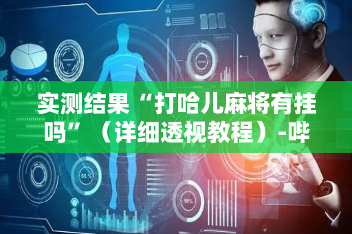 实测结果“打哈儿麻将有挂吗”（详细透视教程）-哔哩哔哩