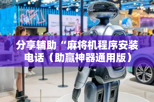 分享辅助“麻将机程序安装电话（助赢神器通用版）