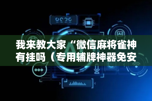 我来教大家“微信麻将雀神有挂吗（专用辅牌神器免安装）
