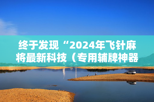 终于发现“2024年飞针麻将最新科技（专用辅牌神器免安装）