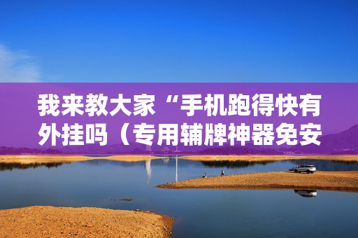 我来教大家“手机跑得快有外挂吗（专用辅牌神器免安装）