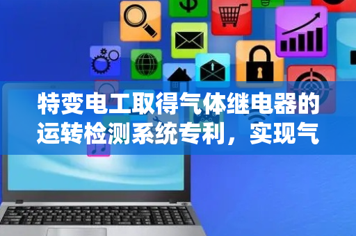 特变电工取得气体继电器的运转检测系统专利，实现气体继电器的全自动化检测
