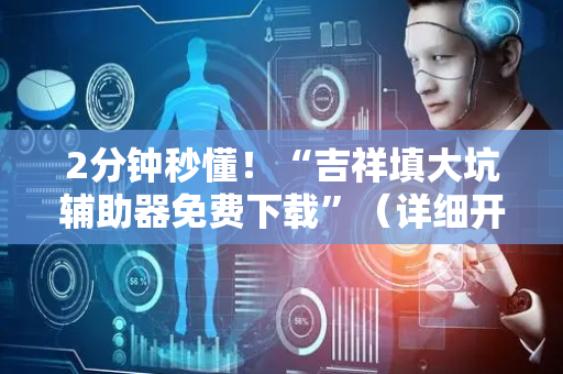 2分钟秒懂！“吉祥填大坑辅助器免费下载”（详细开挂教程）-哔哩哔哩