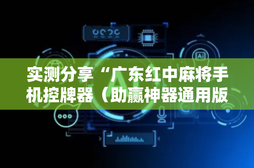 实测分享“广东红中麻将手机控牌器（助赢神器通用版）