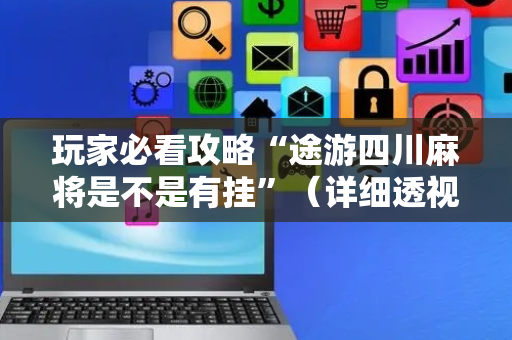 玩家必看攻略“途游四川麻将是不是有挂”（详细透视教程）-哔哩哔哩
