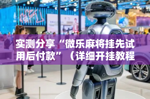 实测分享“微乐麻将挂先试用后付款”（详细开挂教程）-哔哩哔哩