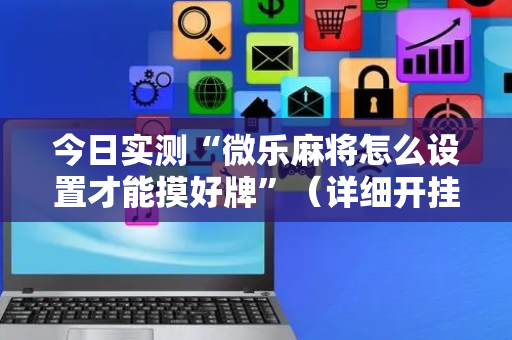 今日实测“微乐麻将怎么设置才能摸好牌”（详细开挂教程）-哔哩哔哩