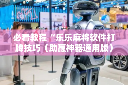 必看教程“乐乐麻将软件打牌技巧（助赢神器通用版）
