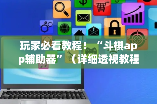 玩家必看教程！“斗棋app辅助器”（详细透视教程）-哔哩哔哩