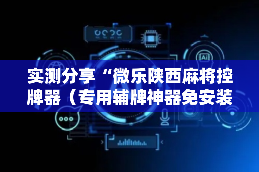 实测分享“微乐陕西麻将控牌器（专用辅牌神器免安装）