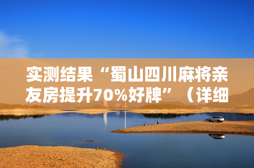 实测结果“蜀山四川麻将亲友房提升70%好牌”（详细透视教程）-哔哩哔哩
