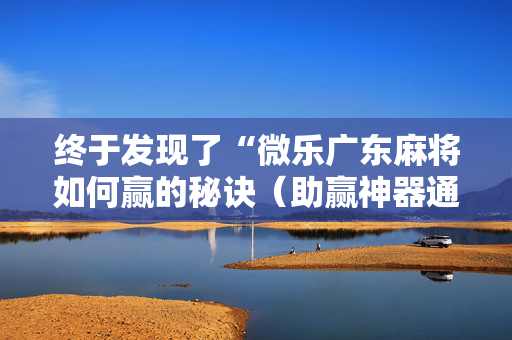 终于发现了“微乐广东麻将如何赢的秘诀（助赢神器通用版）