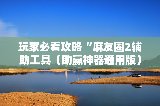玩家必看攻略“麻友圈2辅助工具（助赢神器通用版）