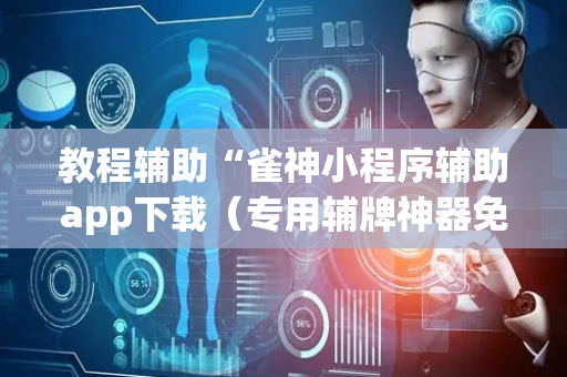 教程辅助“雀神小程序辅助app下载（专用辅牌神器免安装）