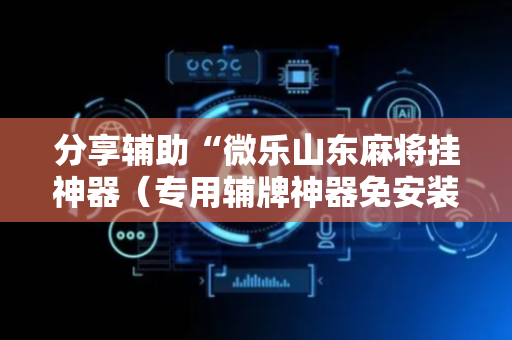 分享辅助“微乐山东麻将挂神器（专用辅牌神器免安装）