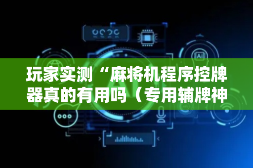 玩家实测“麻将机程序控牌器真的有用吗（专用辅牌神器免安装）