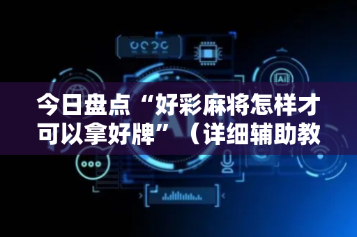 今日盘点“好彩麻将怎样才可以拿好牌”（详细辅助教程）-哔哩哔哩