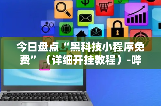 今日盘点“黑科技小程序免费”（详细开挂教程）-哔哩哔哩