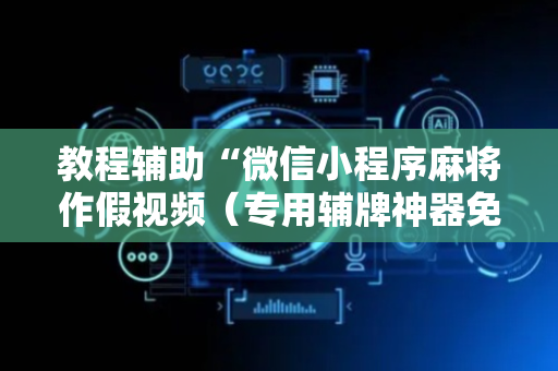 教程辅助“微信小程序麻将作假视频（专用辅牌神器免安装）