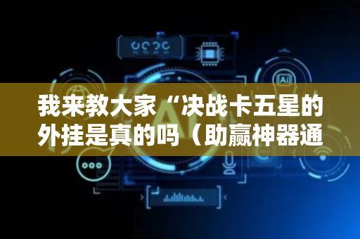 我来教大家“决战卡五星的外挂是真的吗（助赢神器通用版）