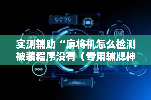 实测辅助“麻将机怎么检测被装程序没有（专用辅牌神器免安装）