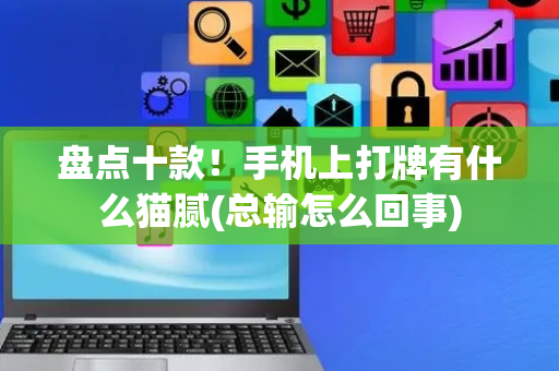 盘点十款！手机上打牌有什么猫腻(总输怎么回事)