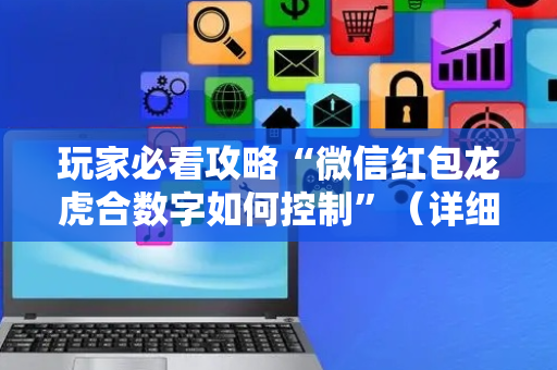 玩家必看攻略“微信红包龙虎合数字如何控制”（详细透视教程）-哔哩哔哩